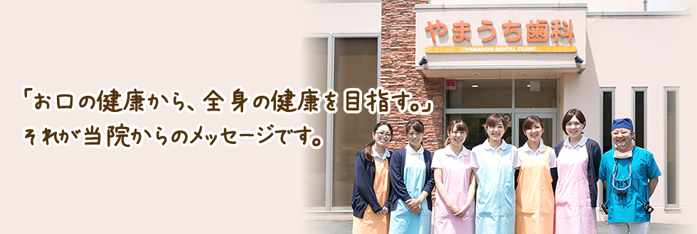 お口の健康から、全身の健康を目指す それが当院からのメッセージです